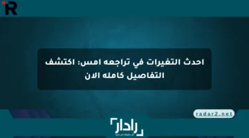 أحدث التغيرات في تراجعه أمس: اكتشف التفاصيل كاملة الآن
